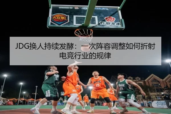 JDG换人持续发酵：一次阵容调整如何折射电竞行业的规律